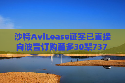 沙特AviLease证实已直接向波音订购至多30架737 Max飞机