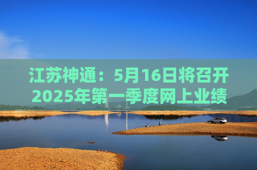 江苏神通：5月16日将召开2025年第一季度网上业绩说明会