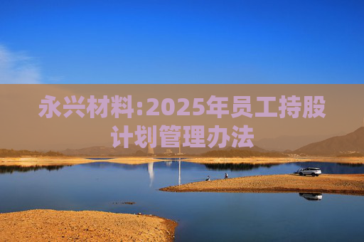 永兴材料:2025年员工持股计划管理办法