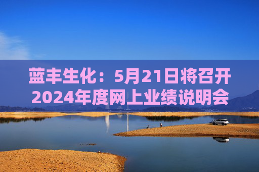 蓝丰生化:5月21日将召开2024年度网上业绩说明会
