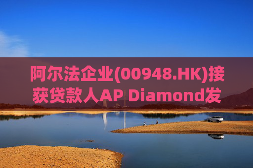 阿尔法企业(00948.HK)接获贷款人AP Diamond发出的催缴函