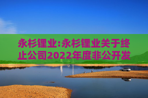 永杉锂业:永杉锂业关于终止公司2022年度非公开发行A股股票事项的公告