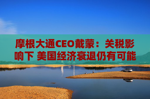 摩根大通CEO戴蒙:关税影响下 美国经济衰退仍有可能发生
