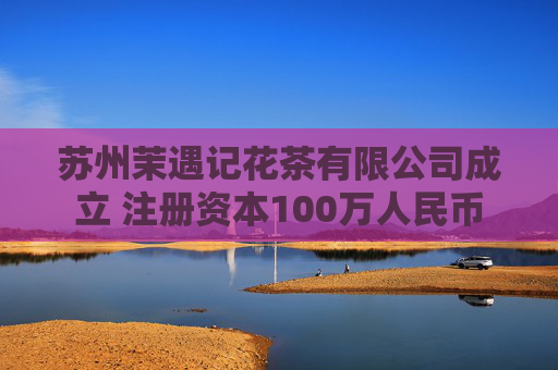苏州茉遇记花茶有限公司成立 注册资本100万人民币