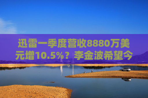 迅雷一季度营收8880万美元增10.5%？李金波希望今年实现营收来源多元化