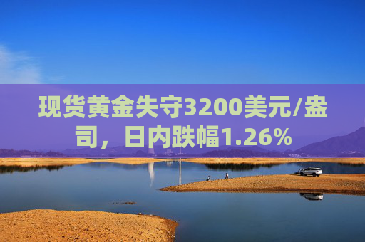 现货黄金失守3200美元/盎司，日内跌幅1.26%