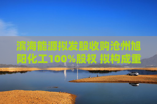滨海能源拟发股收购沧州旭阳化工100%股权 拟构成重大资产重组