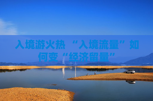 入境游火热 “入境流量”如何变“经济留量”