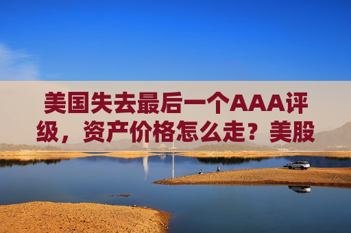 美国失去最后一个AAA评级,资产价格怎么走?美股或将触及天花板