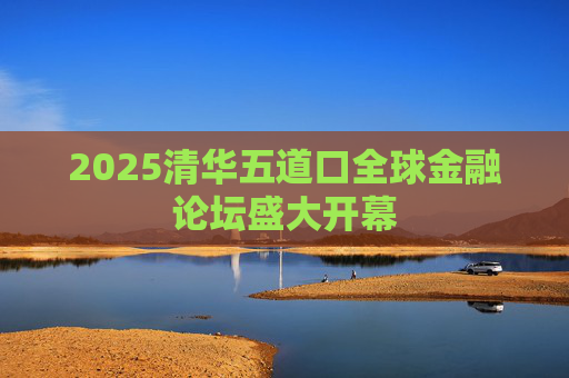 2025清华五道口全球金融论坛盛大开幕 第1张 2025清华五道口全球金融论坛盛大开幕 第1张
