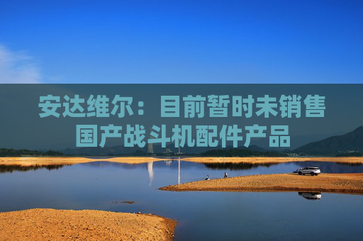 安达维尔：目前暂时未销售国产战斗机配件产品