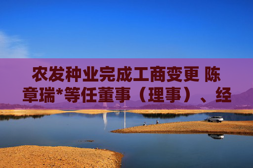 农发种业完成工商变更 陈章瑞*等任董事（理事）、经理、监事