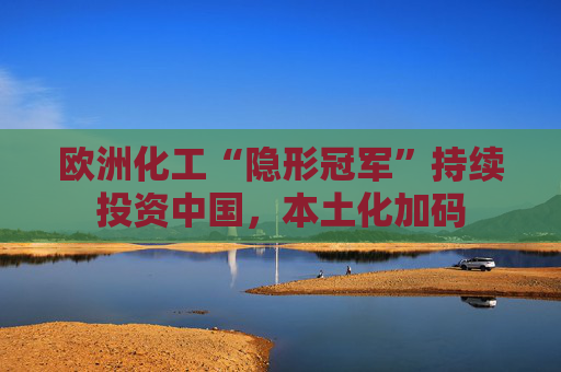 欧洲化工“隐形冠军”持续投资中国，本土化加码