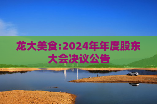 龙大美食:2024年年度股东大会决议公告