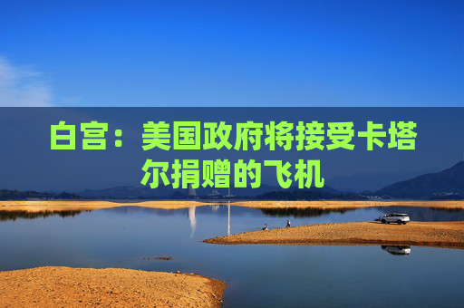 白宫：美国政府将接受卡塔尔捐赠的飞机