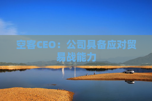 空客CEO：公司具备应对贸易战能力