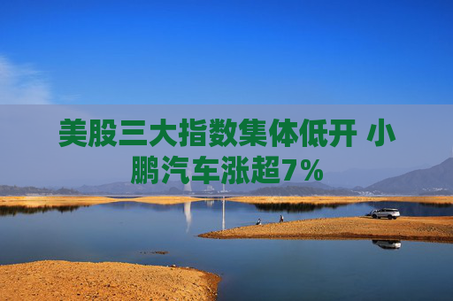 美股三大指数集体低开 小鹏汽车涨超7%  第1张