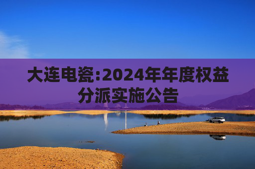 大连电瓷:2024年年度权益分派实施公告