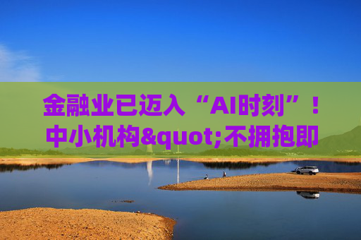 金融业已迈入“AI时刻”！中小机构"不拥抱即消亡" 陈文辉提出四大建议