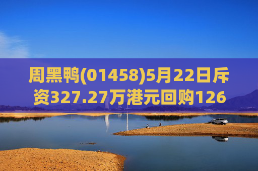 周黑鸭(01458)5月22日斥资327.27万港元回购126.05万股