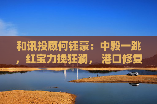 和讯投顾何钰豪:中毅一跳,红宝力挽狂澜, 港口修复,电力大涨