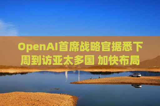OpenAI首席战略官据悉下周到访亚太多国 加快布局AI基建版图  第1张