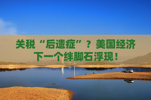 关税“后遗症”?美国经济下一个绊脚石浮现!