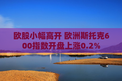 欧股小幅高开 欧洲斯托克600指数开盘上涨0.2%
