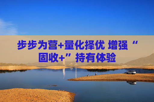 步步为营+量化择优 增强“固收+”持有体验