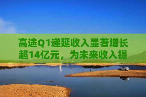 高途Q1递延收入显著增长超14亿元,为未来收入提供强可见性