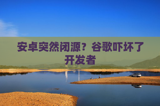 安卓突然闭源？谷歌吓坏了开发者