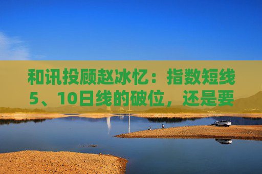 和讯投顾赵冰忆:指数短线5、10日线的破位,还是要保本为主