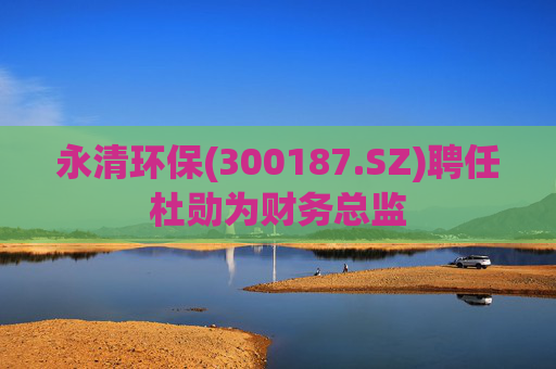 永清环保(300187.SZ)聘任杜勋为财务总监