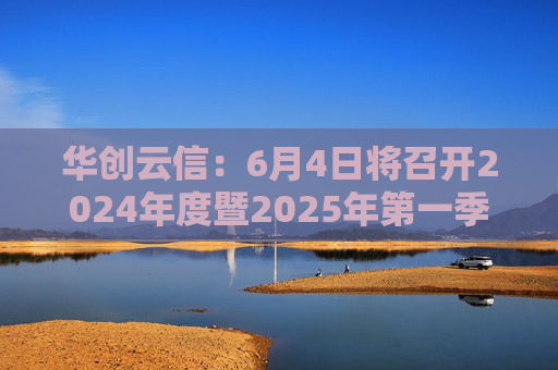 华创云信：6月4日将召开2024年度暨2025年第一季度业绩说明会  第1张