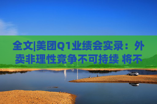 全文|美团Q1业绩会实录:外卖非理性竞争不可持续 将不惜一切赢得竞争 第1张 全文|美团Q1业绩会实录:外卖非理性竞争不可持续 将不惜一切赢得竞争 第1张