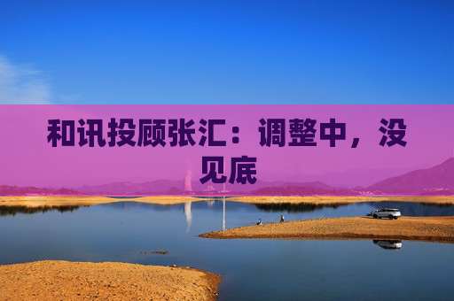 和讯投顾张汇:调整中,没见底 第1张 和讯投顾张汇:调整中,没见底 第1张