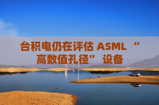 台积电仍在评估 ASML “高数值孔径” 设备