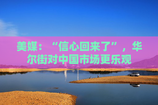 美媒：“信心回来了”，华尔街对中国市场更乐观