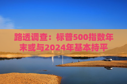 路透调查：标普500指数年末或与2024年基本持平