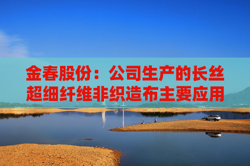 金春股份：公司生产的长丝超细纤维非织造布主要应用于高端面膜和擦拭布等领域