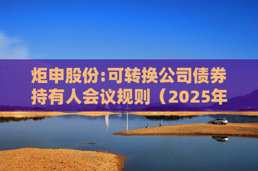 炬申股份:可转换公司债券持有人会议规则(2025年5月修订)