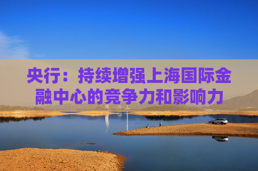 央行：持续增强上海国际金融中心的竞争力和影响力  第1张