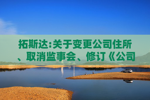 拓斯达:关于变更公司住所、取消监事会、修订《公司章程》并办理工商变更登记的公告