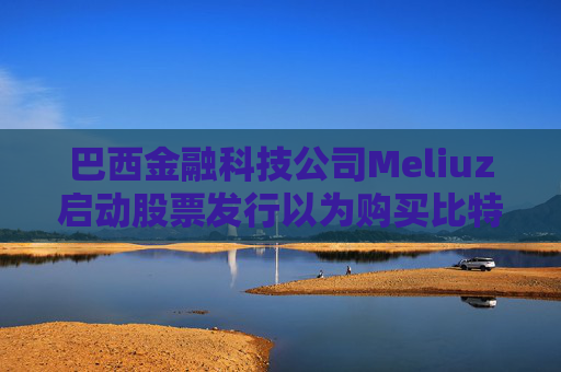 巴西金融科技公司Meliuz启动股票发行以为购买比特币筹集资金  第1张