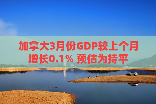 加拿大3月份GDP较上个月增长0.1% 预估为持平