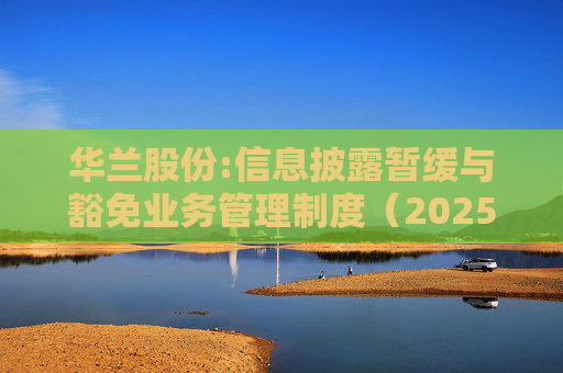 华兰股份:信息披露暂缓与豁免业务管理制度(2025年5月)