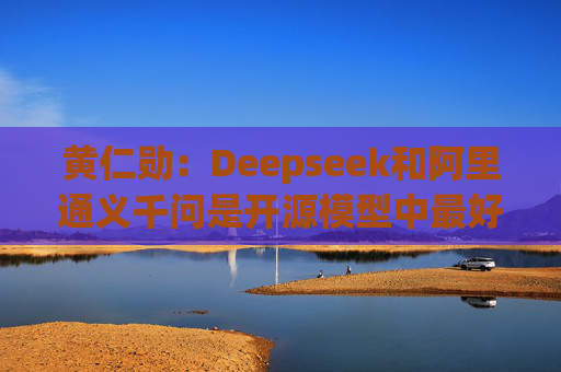 黄仁勋：Deepseek和阿里通义千问是开源模型中最好的  第1张