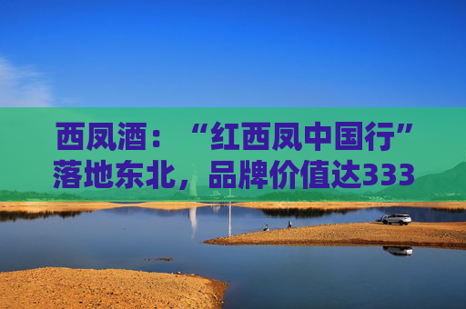 西凤酒：“红西凤中国行”落地东北，品牌价值达3336.83亿  第1张