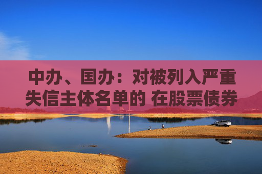 中办、国办:对被列入严重失信主体名单的 在股票债券发行等方面依法依规予以限制或禁止 第1张 中办、国办:对被列入严重失信主体名单的 在股票债券发行等方面依法依规予以限制或禁止 第1张