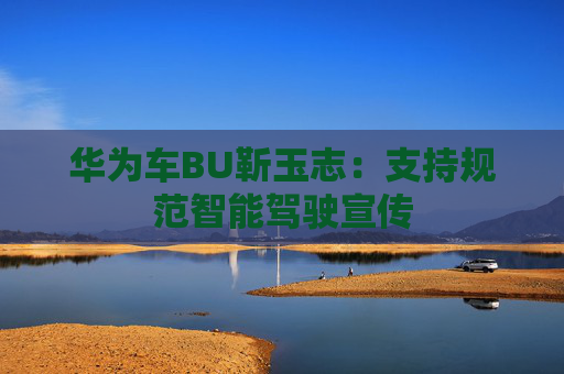 华为车BU靳玉志:支持规范智能驾驶宣传